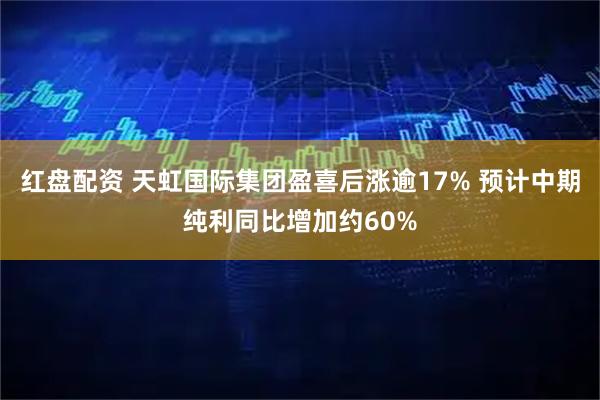 红盘配资 天虹国际集团盈喜后涨逾17% 预计中期纯利同比增加约60%