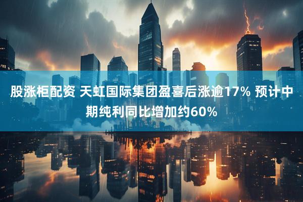 股涨柜配资 天虹国际集团盈喜后涨逾17% 预计中期纯利同比增加约60%