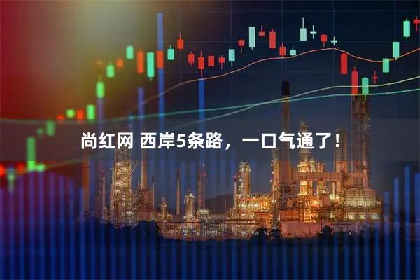 尚红网 西岸5条路，一口气通了！