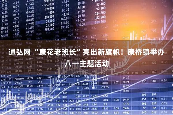 通弘网 “康花老班长”亮出新旗帜！康桥镇举办八一主题活动