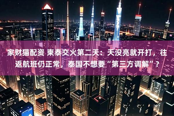 家财猫配资 柬泰交火第二天：天没亮就开打，往返航班仍正常，泰国不想要“第三方调解”？