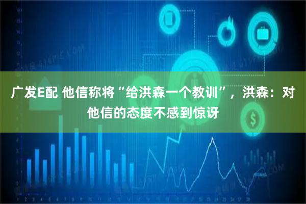 广发E配 他信称将“给洪森一个教训”，洪森：对他信的态度不感到惊讶