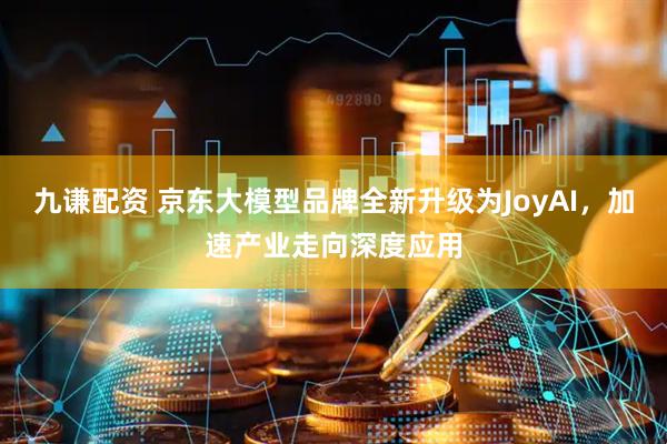 九谦配资 京东大模型品牌全新升级为JoyAI，加速产业走向深度应用