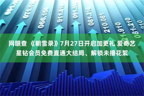 网眼查 《朝雪录》7月27日开启加更礼 爱奇艺星钻会员免费直通大结局、解锁未播花絮