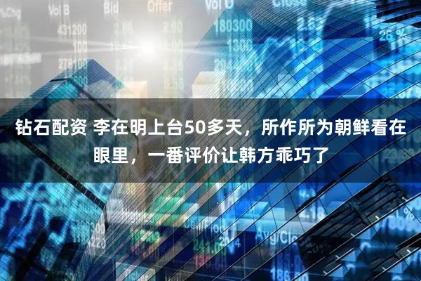 钻石配资 李在明上台50多天，所作所为朝鲜看在眼里，一番评价让韩方乖巧了