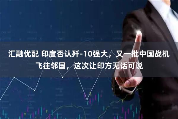 汇融优配 印度否认歼-10强大，又一批中国战机飞往邻国，这次让印方无话可说