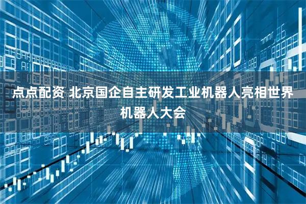 点点配资 北京国企自主研发工业机器人亮相世界机器人大会