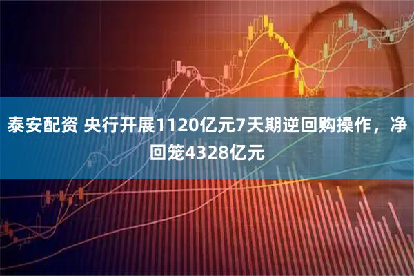 泰安配资 央行开展1120亿元7天期逆回购操作，净回笼4328亿元