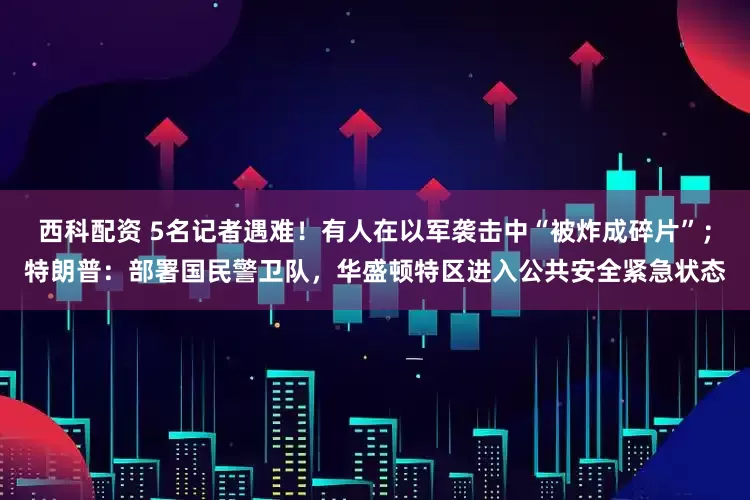 西科配资 5名记者遇难!有人在以军袭击中“被炸成碎片”;特朗普:部署国民警卫队,华盛顿特区进入公共安全紧急状态