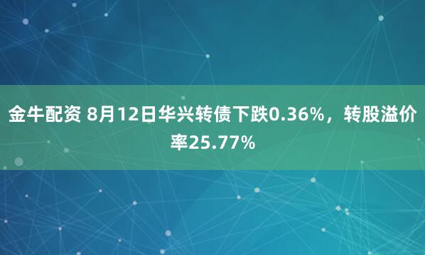 金牛配资 8月12日华兴转债下跌0.36%，转股溢价率25.77%