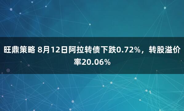 旺鼎策略 8月12日阿拉转债下跌0.72%，转股溢价率20.06%