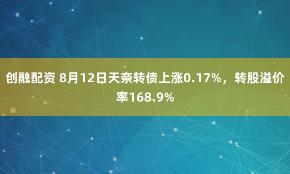 创融配资 8月12日天奈转债上涨0.17%，转股溢价率168.9%