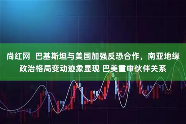 尚红网 巴基斯坦与美国加强反恐合作,南亚地缘政治格局变动迹象显现 巴美重申伙伴关系