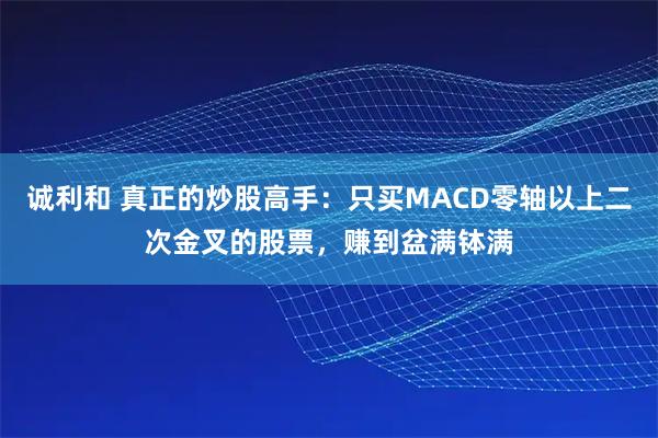诚利和 真正的炒股高手：只买MACD零轴以上二次金叉的股票，赚到盆满钵满