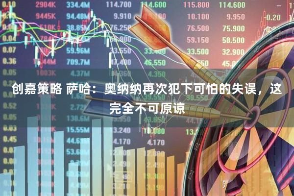创嘉策略 萨哈：奥纳纳再次犯下可怕的失误，这完全不可原谅