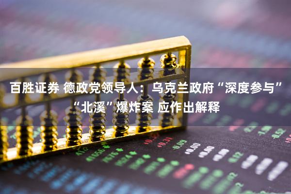 百胜证券 德政党领导人：乌克兰政府“深度参与”“北溪”爆炸案 应作出解释