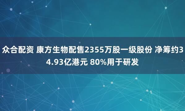 众合配资 康方生物配售2355万股一级股份 净筹约34.93亿港元 80%用于研发