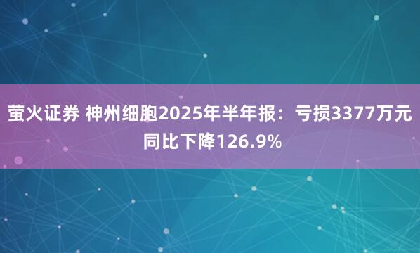 萤火证券 神州细胞2025年半年报：亏损3377万元 同比下降126.9%