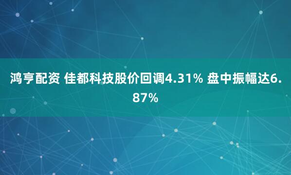 鸿亨配资 佳都科技股价回调4.31% 盘中振幅达6.87%
