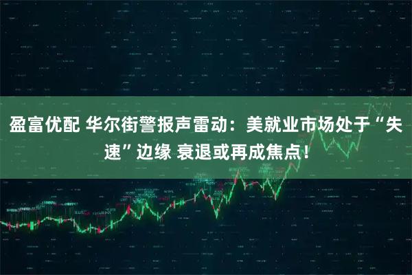 盈富优配 华尔街警报声雷动：美就业市场处于“失速”边缘 衰退或再成焦点！