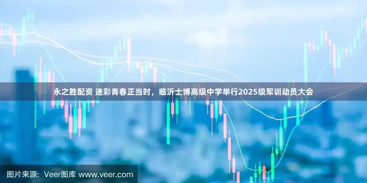 永之胜配资 迷彩青春正当时，临沂士博高级中学举行2025级军训动员大会