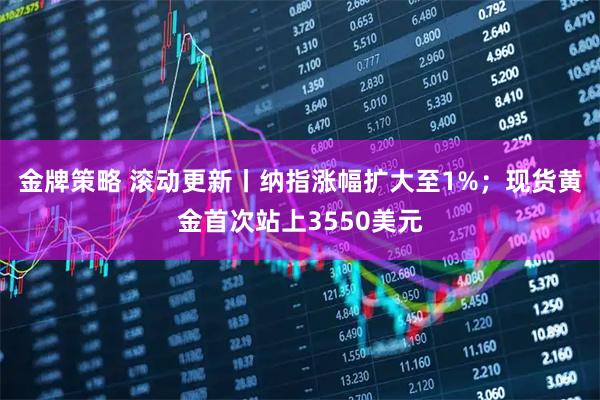 金牌策略 滚动更新丨纳指涨幅扩大至1%；现货黄金首次站上3550美元