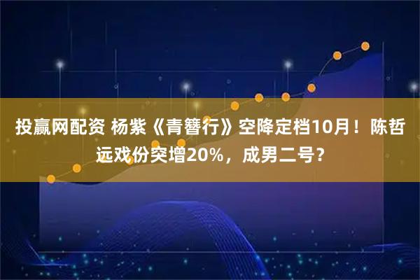 投赢网配资 杨紫《青簪行》空降定档10月！陈哲远戏份突增20%，成男二号？