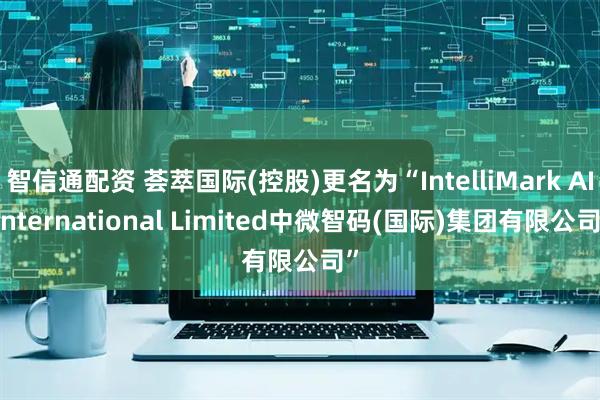 智信通配资 荟萃国际(控股)更名为“IntelliMark AI International Limited中微智码(国际)集团有限公司”