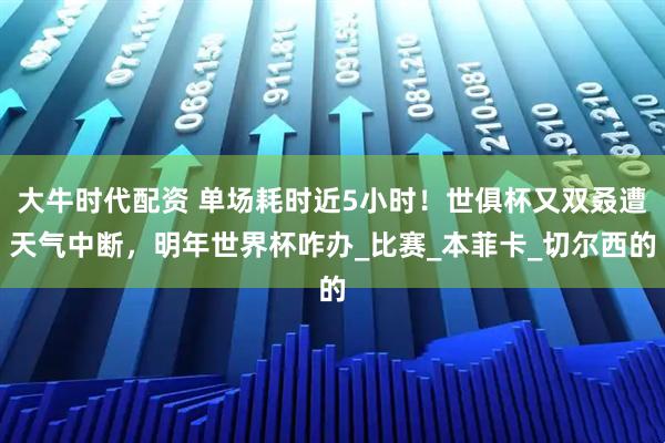 大牛时代配资 单场耗时近5小时！世俱杯又双叒遭天气中断，明年世界杯咋办_比赛_本菲卡_切尔西的