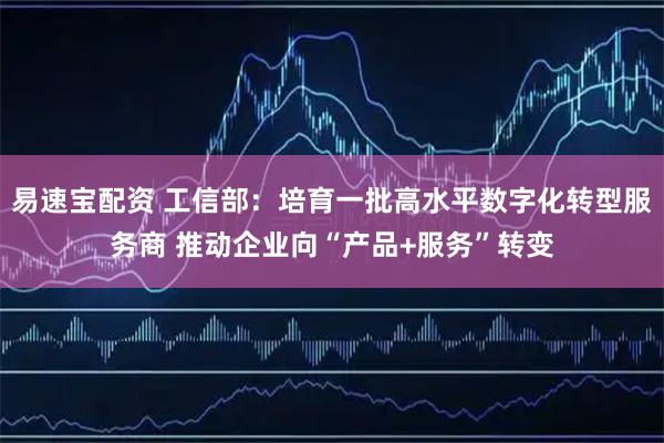易速宝配资 工信部：培育一批高水平数字化转型服务商 推动企业向“产品+服务”转变