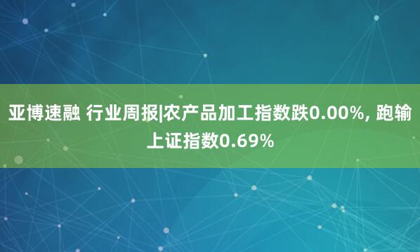亚博速融 行业周报|农产品加工指数跌0.00%, 跑输上证指数0.69%