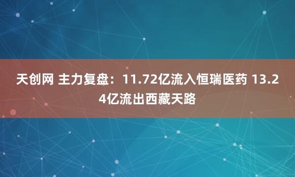 天创网 主力复盘：11.72亿流入恒瑞医药 13.24亿流出西藏天路