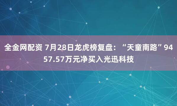 全金网配资 7月28日龙虎榜复盘：“天童南路”9457.57万元净买入光迅科技