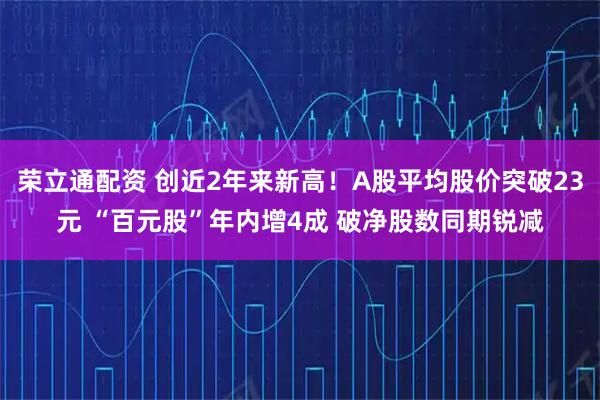 荣立通配资 创近2年来新高！A股平均股价突破23元 “百元股”年内增4成 破净股数同期锐减