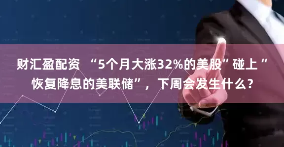 财汇盈配资  “5个月大涨32%的美股”碰上“恢复降息的美联储”，下周会发生什么？