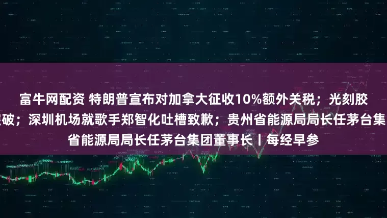 富牛网配资 特朗普宣布对加拿大征收10%额外关税；光刻胶领域，我国取得新突破；深圳机场就歌手郑智化吐槽致歉；贵州省能源局局长任茅台集团董事长丨每经早参