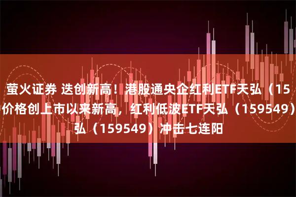 萤火证券 迭创新高！港股通央企红利ETF天弘（159281）盘中价格创上市以来新高，红利低波ETF天弘（159549）冲击七连阳