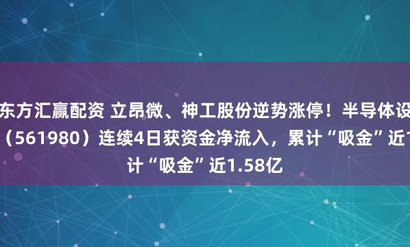 东方汇赢配资 立昂微、神工股份逆势涨停！半导体设备ETF（561980）连续4日获资金净流入，累计“吸金”近1.58亿