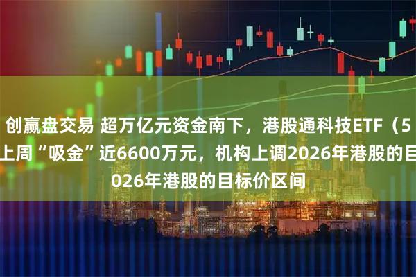 创赢盘交易 超万亿元资金南下，港股通科技ETF（513860）上周“吸金”近6600万元，机构上调2026年港股的目标价区间