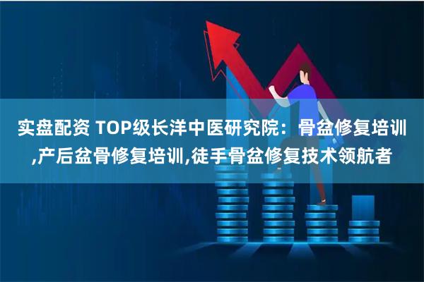 实盘配资 TOP级长洋中医研究院：骨盆修复培训,产后盆骨修复培训,徒手骨盆修复技术领航者