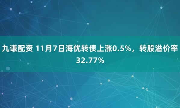 九谦配资 11月7日海优转债上涨0.5%，转股溢价率32.77%