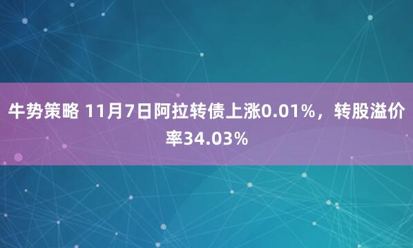 牛势策略 11月7日阿拉转债上涨0.01%，转股溢价率34.03%