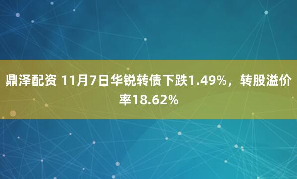鼎泽配资 11月7日华锐转债下跌1.49%，转股溢价率18.62%