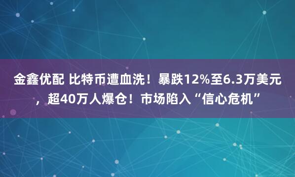 金鑫优配 比特币遭血洗!暴跌12%至6.3万美元,超40万人爆仓!市场陷入“信心危机”
