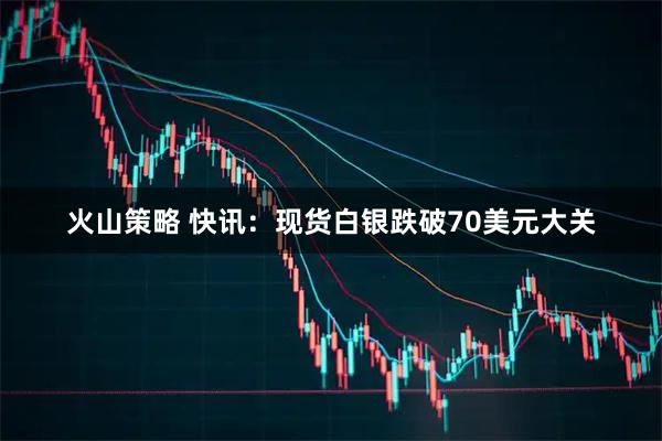 火山策略 快讯：现货白银跌破70美元大关