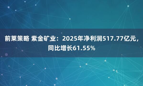 前莱策略 紫金矿业：2025年净利润517.77亿元，同比增长61.55%