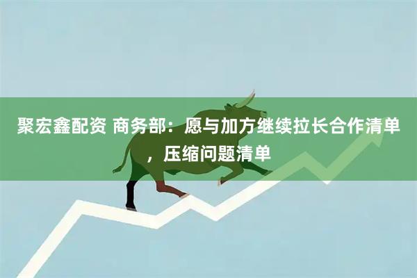 聚宏鑫配资 商务部：愿与加方继续拉长合作清单，压缩问题清单