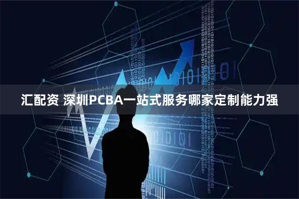 汇配资 深圳PCBA一站式服务哪家定制能力强