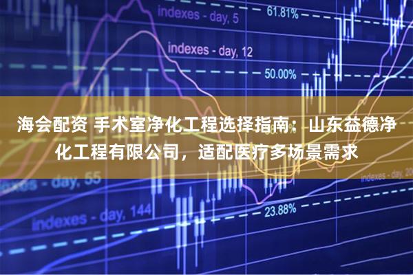 海会配资 手术室净化工程选择指南：山东益德净化工程有限公司，适配医疗多场景需求