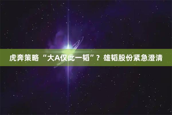 虎奔策略 “大A仅此一韬”？雄韬股份紧急澄清
